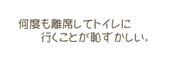 何度も席を立ってトイレに行くことが恥ずかしい。
