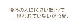 後ろの人に「くさい奴」って思われていないか心配。